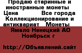 Продаю старинные и иностранные монеты › Цена ­ 4 500 - Все города Коллекционирование и антиквариат » Монеты   . Ямало-Ненецкий АО,Ноябрьск г.